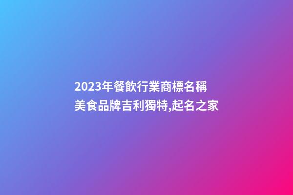 2023年餐飲行業商標名稱 美食品牌吉利獨特,起名之家-第1張-商標起名-玄機派